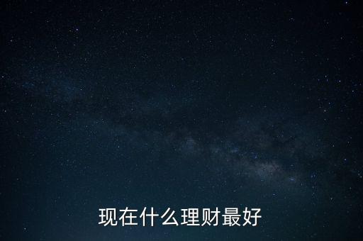 現(xiàn)在什么理財最好