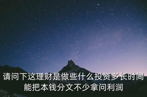 請(qǐng)問下這理財(cái)是做些什么投資多長(zhǎng)時(shí)間能把本錢分文不少拿問利潤(rùn)