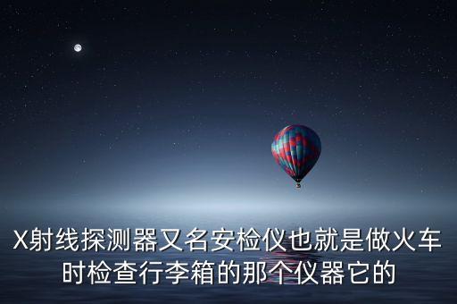 安檢x光機什么看不到，X射線探測器又名安檢儀也就是做火車時檢查行李箱的那個儀器它的