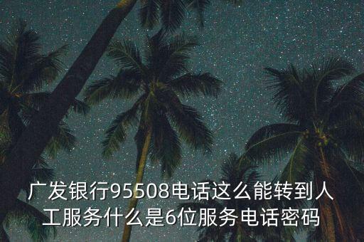廣發(fā)銀行95508電話這么能轉(zhuǎn)到人工服務(wù)什么是6位服務(wù)電話密碼