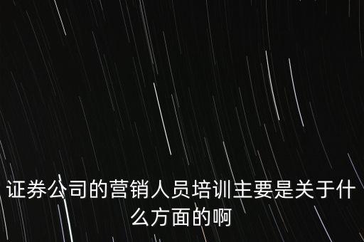 證券公司培訓(xùn)什么，誰知道證券公司里給新客戶培訓(xùn)都講什么內(nèi)容一定要詳細