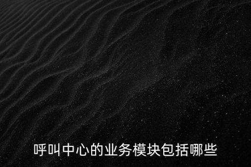 呼叫中心的業(yè)務模塊包括哪些