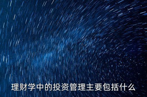 理財學(xué)中的投資管理主要包括什么