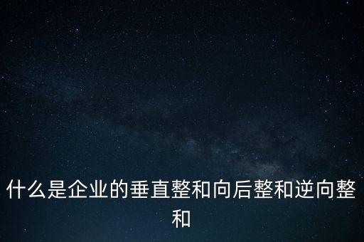 什么是橫向產(chǎn)業(yè)鏈，什么是企業(yè)的垂直整和向后整和逆向整和