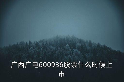 廣西廣電什么時候上市，廣西廣電600936股票什么時候上市