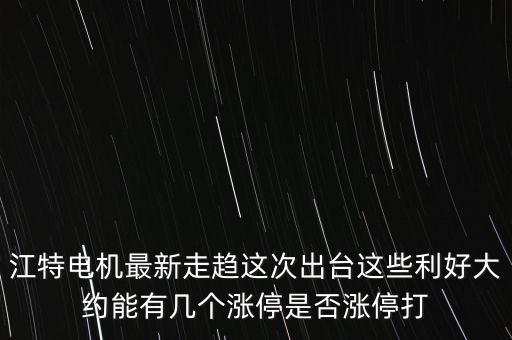 江特電機什么時候停牌，江特電機最新走趨這次出臺這些利好大約能有幾個漲停是否漲停打