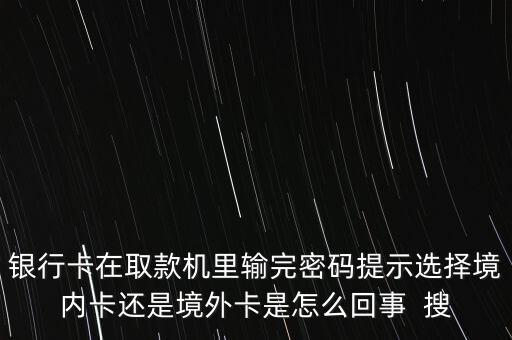 銀行卡在取款機(jī)里輸完密碼提示選擇境內(nèi)卡還是境外卡是怎么回事  搜