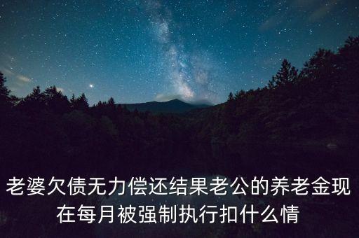 老婆欠債無(wú)力償還結(jié)果老公的養(yǎng)老金現(xiàn)在每月被強(qiáng)制執(zhí)行扣什么情