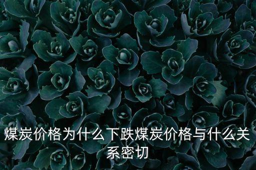 煤炭價(jià)格為什么下跌煤炭價(jià)格與什么關(guān)系密切