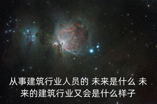 從事建筑行業(yè)人員的 未來是什么 未來的建筑行業(yè)又會是什么樣子