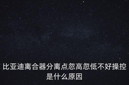 比亞迪離合器分離點(diǎn)忽高忽低不好操控是什么原因