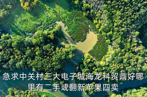中關(guān)村科貿(mào)電子城4層賣什么，急求中關(guān)村三大電子城海龍科貿(mào)鼎好哪里有二手或翻新蘋果四賣