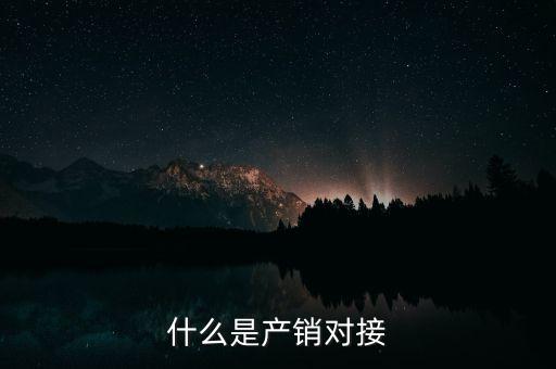 什么是產(chǎn)銷結(jié)合，什么是產(chǎn)銷對接