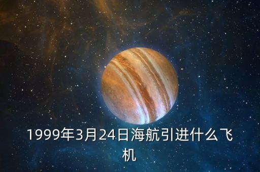 1999年3月24日海航引進(jìn)什么飛機(jī)