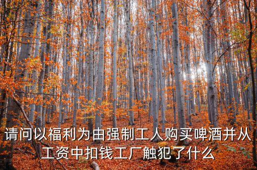 請(qǐng)問(wèn)以福利為由強(qiáng)制工人購(gòu)買(mǎi)啤酒并從工資中扣錢(qián)工廠觸犯了什么