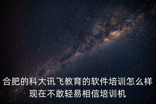 合肥的科大訊飛教育的軟件培訓(xùn)怎么樣現(xiàn)在不敢輕易相信培訓(xùn)機
