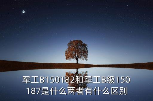 軍工B150182和軍工B級150187是什么兩者有什么區(qū)別