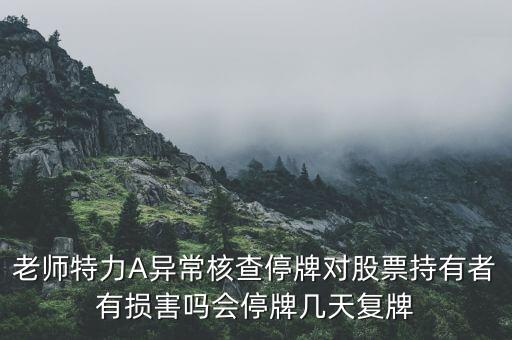 老師特力A異常核查停牌對股票持有者有損害嗎會停牌幾天復牌