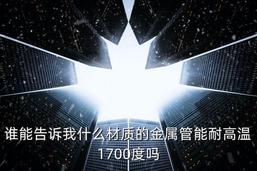 什么鋼材耐高溫1700度，誰能告訴我什么材質(zhì)的金屬管能耐高溫1700度嗎