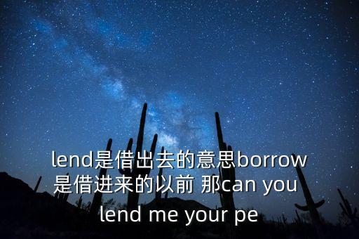 lend是借出去的意思borrow是借進(jìn)來(lái)的以前 那can you lend me your pe
