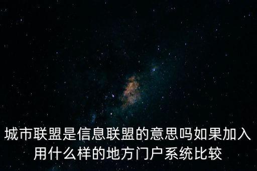 城市聯(lián)盟是信息聯(lián)盟的意思嗎如果加入用什么樣的地方門戶系統(tǒng)比較
