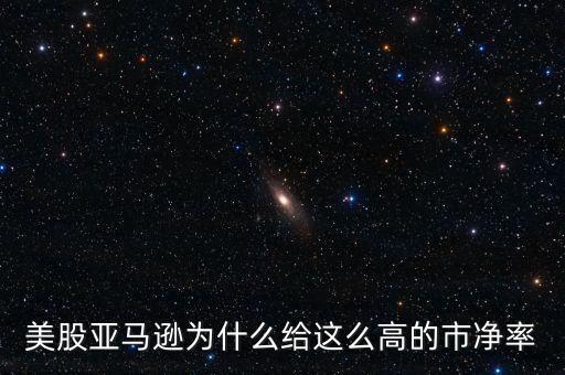 為什么美股那么高，美股亞馬遜為什么給這么高的市凈率
