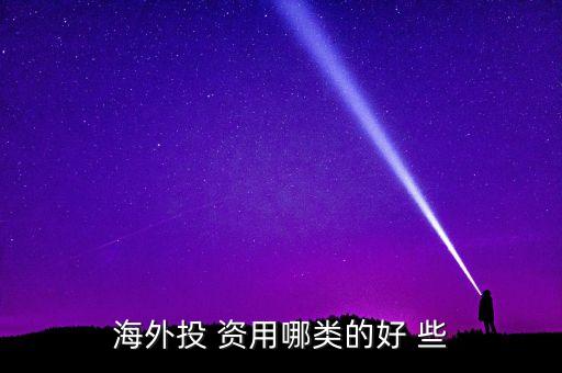 投資國外資本什么最好，海外投 資用哪類的好 些