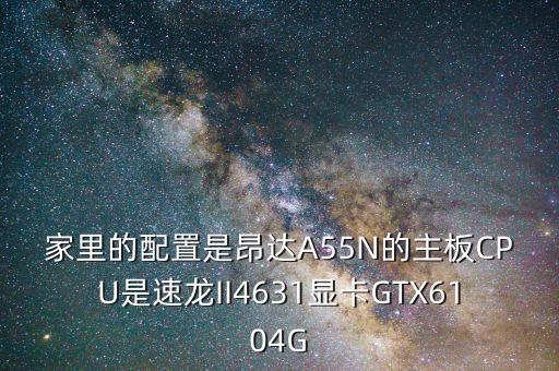 家里的配置是昂達(dá)A55N的主板CPU是速龍II4631顯卡GTX6104G