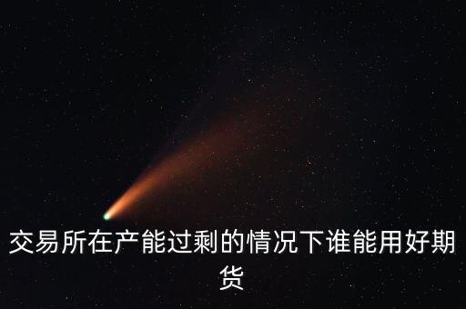 產能過剩時用什么商業(yè)模式好，交易所在產能過剩的情況下誰能用好期貨