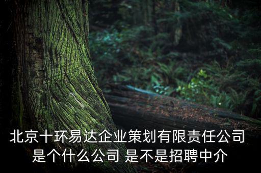 北京十環(huán)易達(dá)企業(yè)策劃有限責(zé)任公司 是個什么公司 是不是招聘中介