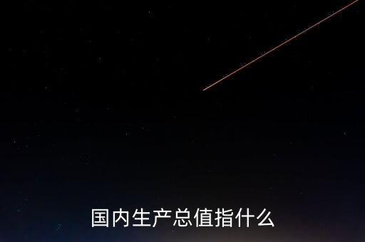國內(nèi)生產(chǎn)總值指什么