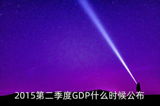 2015gdp什么時(shí)間公布，2015第二季度GDP什么時(shí)候公布