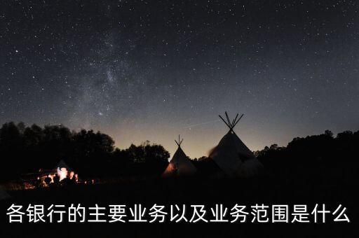各銀行的主要業(yè)務以及業(yè)務范圍是什么