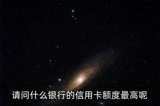 什么銀行卡額度最高，請問什么銀行的信用卡額度最高呢