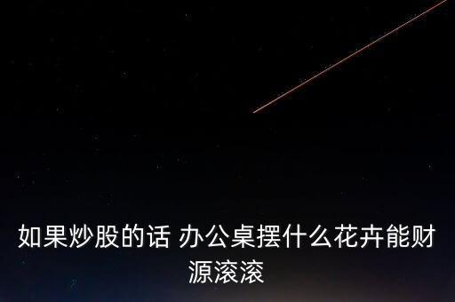 炒股得人適合養(yǎng)什么，如果炒股的話 辦公桌擺什么花卉能財源滾滾
