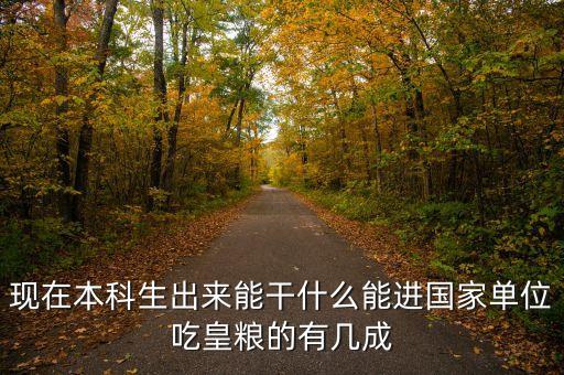 現(xiàn)在本科生出來能干什么能進(jìn)國家單位吃皇糧的有幾成