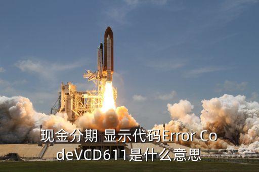 招商現(xiàn)金分期Vcd613什么意思，現(xiàn)金分期 顯示代碼Error CodeVCD611是什么意思