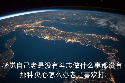 感覺自己老是沒有斗志做什么事都沒有那種決心怎么辦老是喜歡打