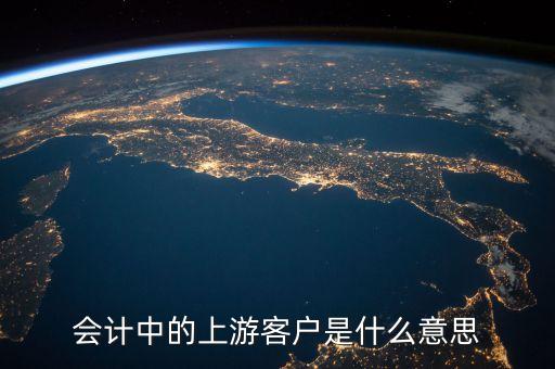 會計中的上游客戶是什么意思