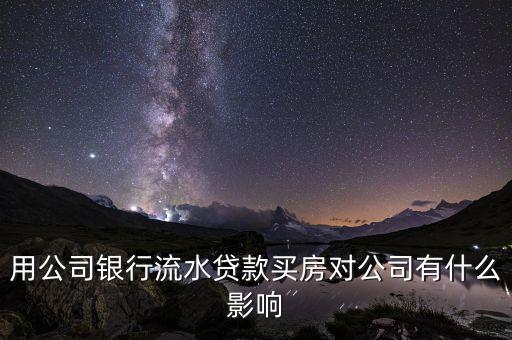 從銀行借款對企業(yè)有什么影響，用公司銀行流水貸款買房對公司有什么影響