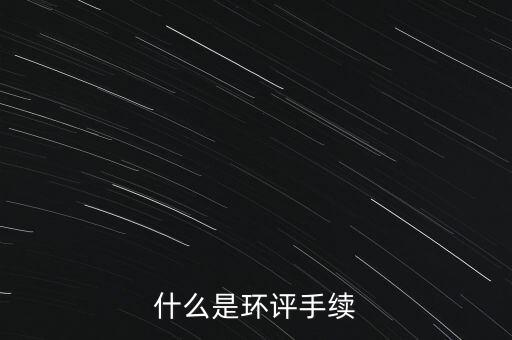 什么是環(huán)評手續(xù)，什么是環(huán)評手續(xù)