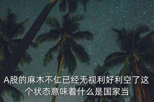 股市猴年大吉為什么沒有利好，A股的麻木不仁已經(jīng)無視利好利空了這個(gè)狀態(tài)意味著什么是國家當(dāng)