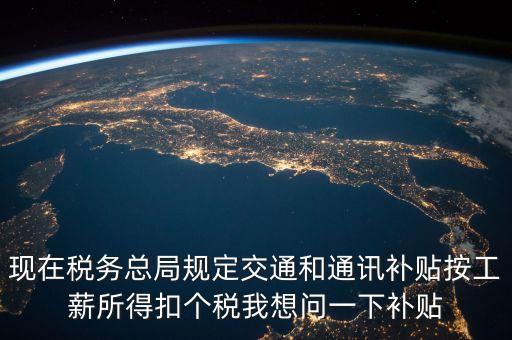 什么是個(gè)稅補(bǔ)貼，現(xiàn)在稅務(wù)總局規(guī)定交通和通訊補(bǔ)貼按工薪所得扣個(gè)稅我想問一下補(bǔ)貼
