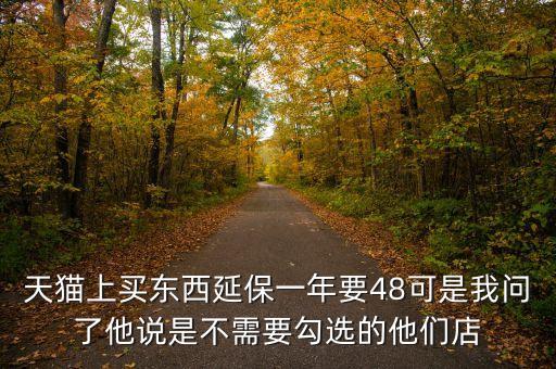 天貓的延保是什么意思，天貓上買東西延保一年要48可是我問了他說是不需要勾選的他們店