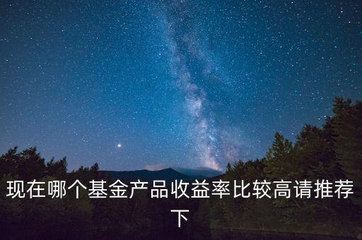 現(xiàn)在哪個(gè)基金產(chǎn)品收益率比較高請(qǐng)推薦下