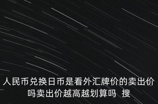 人民幣兌換日幣是看外匯牌價的賣出價嗎賣出價越高越劃算嗎  搜
