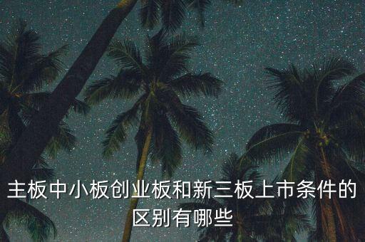 主板中小板創(chuàng)業(yè)板和新三板上市條件的區(qū)別有哪些