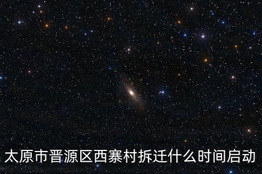 晉源區(qū)古寨什么時(shí)候拆，太原市晉源區(qū)西寨村拆遷什么時(shí)間啟動(dòng)