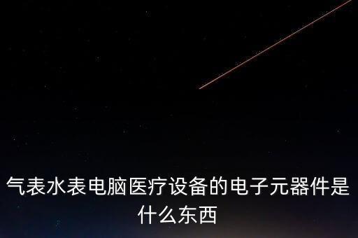 氣表水表電腦醫(yī)療設備的電子元器件是什么東西