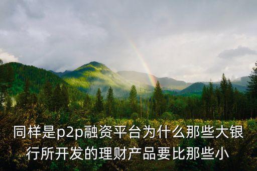 同樣是p2p融資平臺(tái)為什么那些大銀行所開發(fā)的理財(cái)產(chǎn)品要比那些小